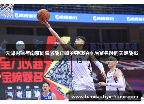 天津男篮与南京同曦激战正酣争夺CBA季后赛名额的关键战役